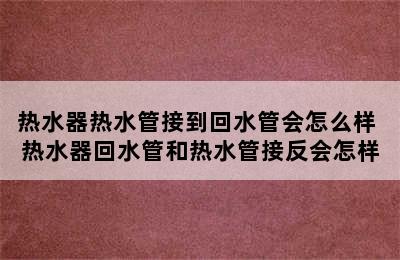 热水器热水管接到回水管会怎么样 热水器回水管和热水管接反会怎样